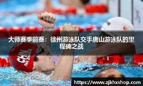 大师赛季前赛：徐州游泳队交手唐山游泳队的里程碑之战