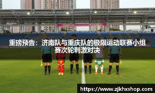 重磅预告：济南队与重庆队的极限运动联赛小组赛次轮刺激对决