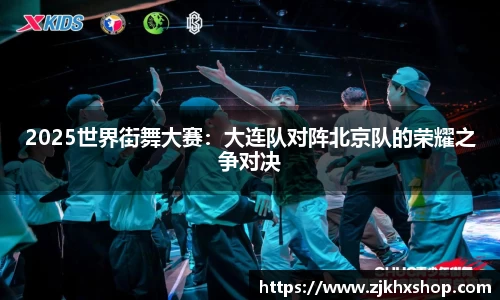 2025世界街舞大赛：大连队对阵北京队的荣耀之争对决