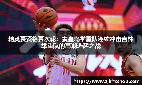 精英赛资格赛次轮：秦皇岛举重队连续冲击吉林举重队的高潮迭起之战