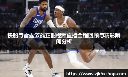 快船与雷霆激战正酣视频直播全程回顾与精彩瞬间分析