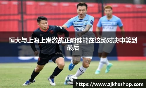 恒大与上海上港激战正酣谁能在这场对决中笑到最后